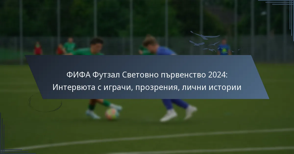 ФИФА Футзал Световно първенство 2024: Интервюта с играчи, прозрения, лични истории