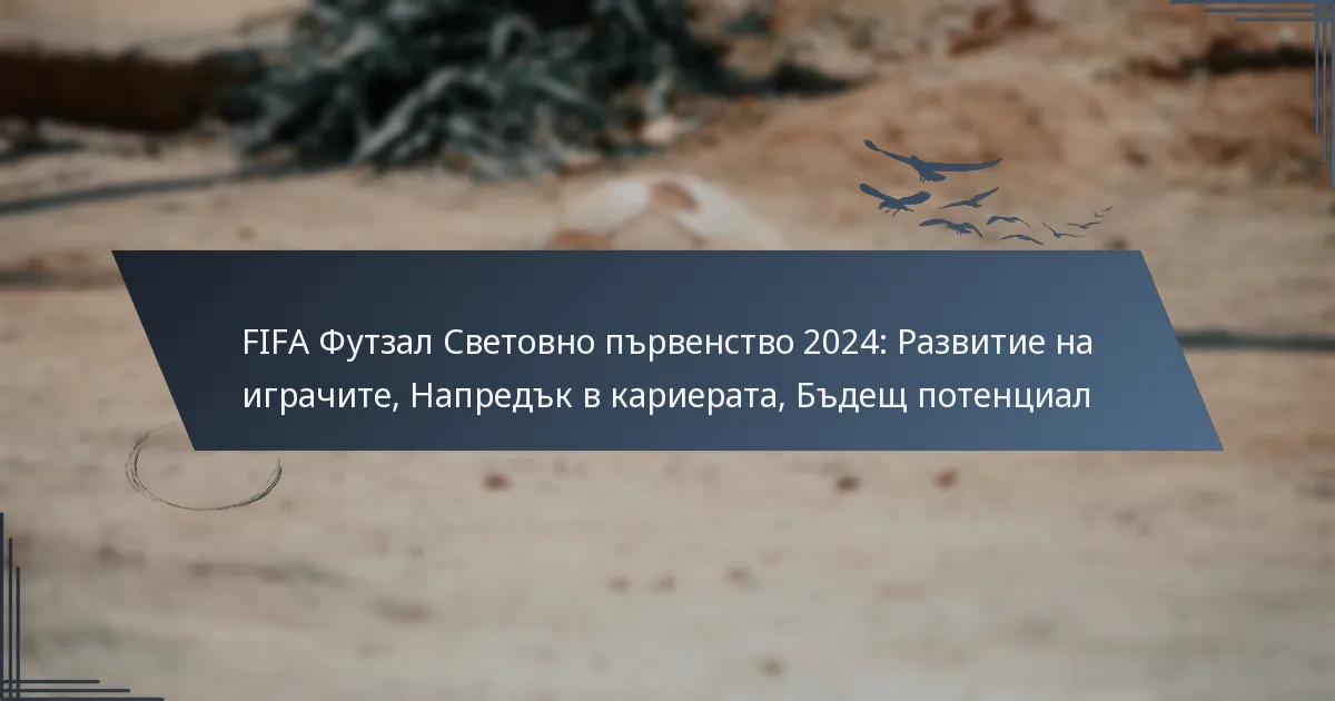 FIFA Футзал Световно първенство 2024: Развитие на играчите, Напредък в кариерата, Бъдещ потенциал