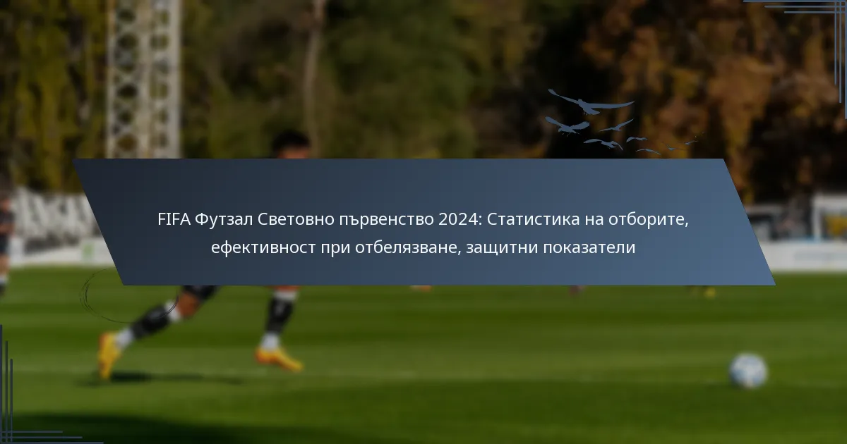 FIFA Футзал Световно първенство 2024: Статистика на отборите, ефективност при отбелязване, защитни показатели