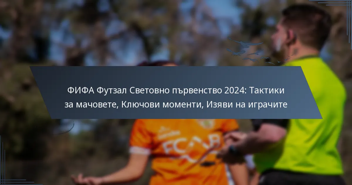 ФИФА Футзал Световно първенство 2024: Тактики за мачовете, Ключови моменти, Изяви на играчите
