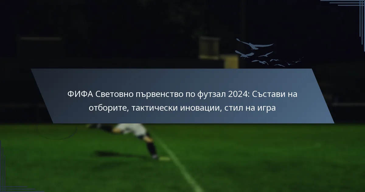 ФИФА Световно първенство по футзал 2024: Състави на отборите, тактически иновации, стил на игра