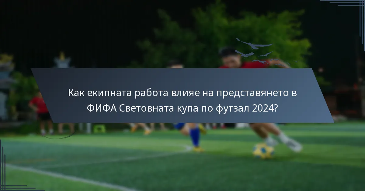 Как екипната работа влияе на представянето в ФИФА Световната купа по футзал 2024?
