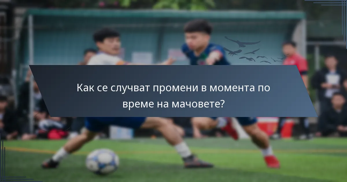 Как се случват промени в момента по време на мачовете?