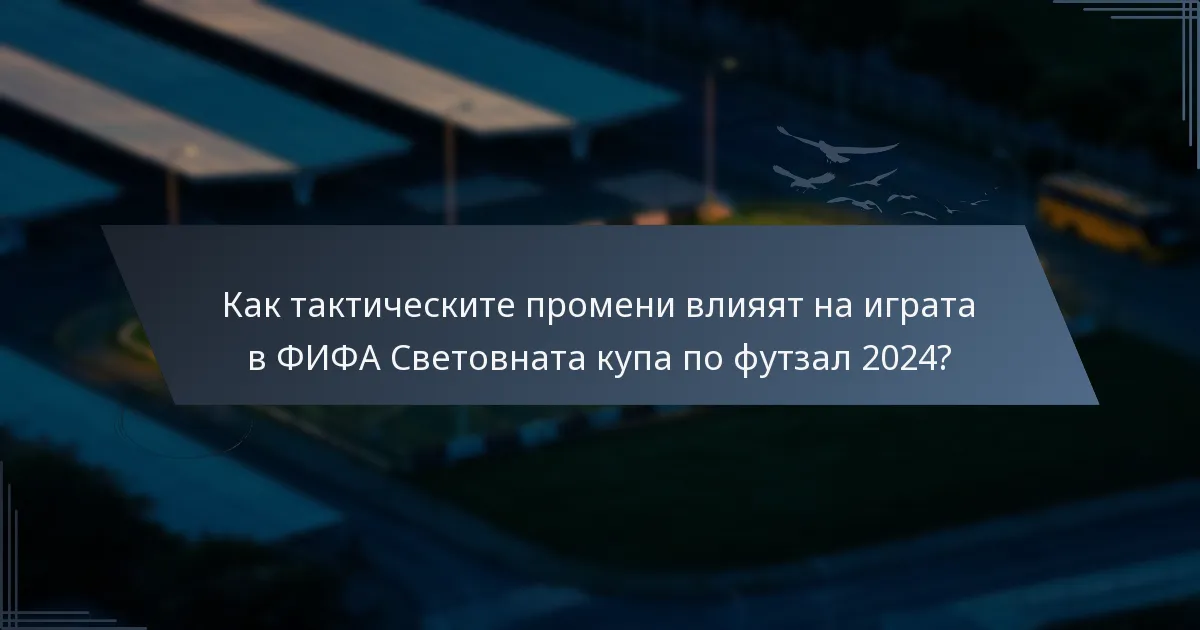 Как тактическите промени влияят на играта в ФИФА Световната купа по футзал 2024?