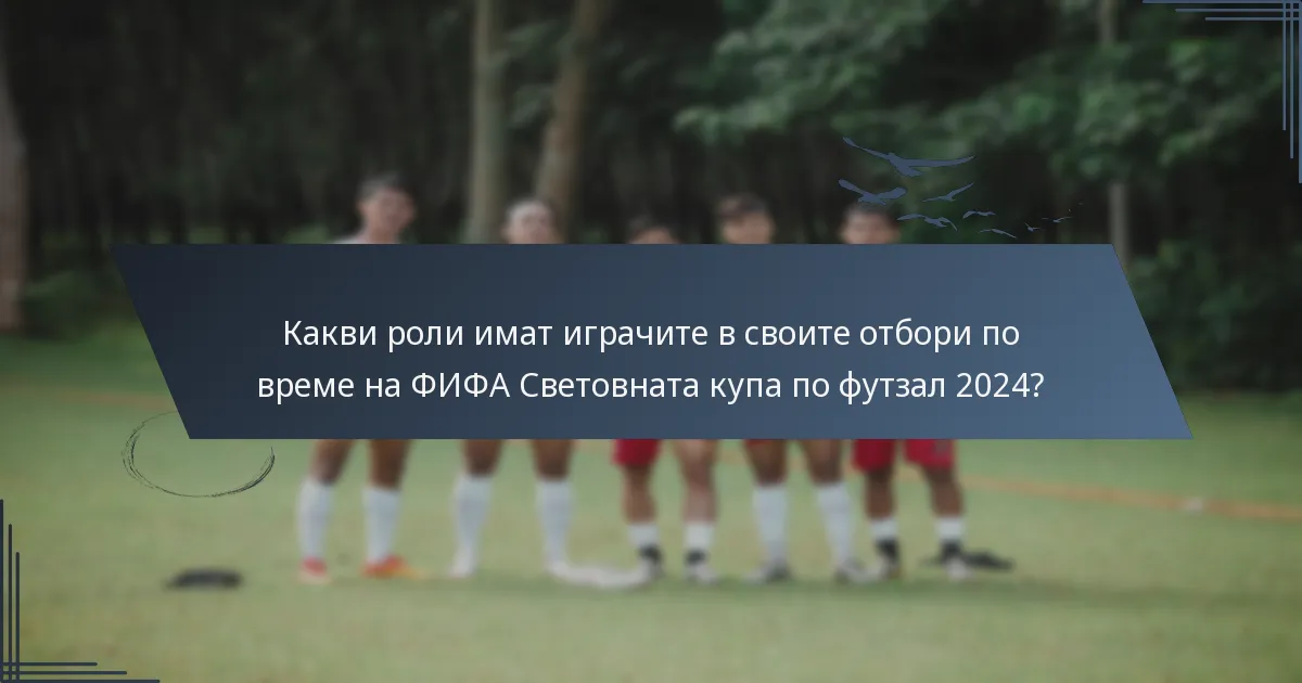 Какви роли имат играчите в своите отбори по време на ФИФА Световната купа по футзал 2024?