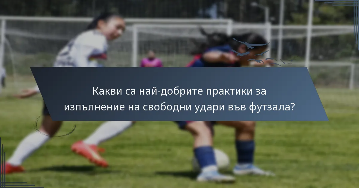 Какви са най-добрите практики за изпълнение на свободни удари във футзала?