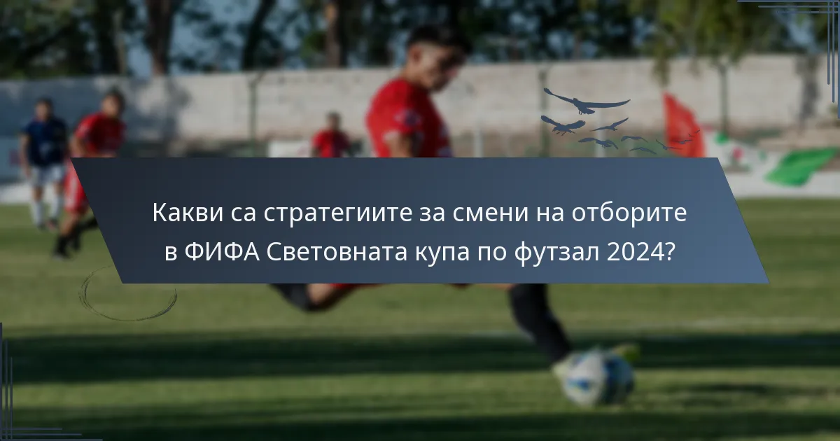 Какви са стратегиите за смени на отборите в ФИФА Световната купа по футзал 2024?