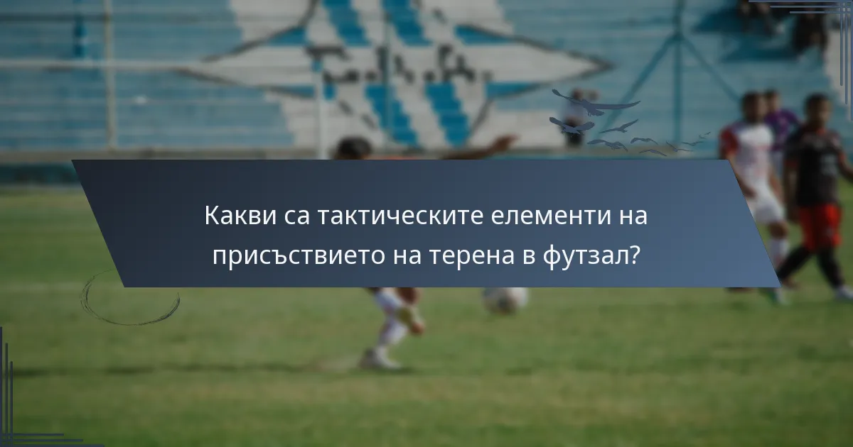 Какви са тактическите елементи на присъствието на терена в футзал?