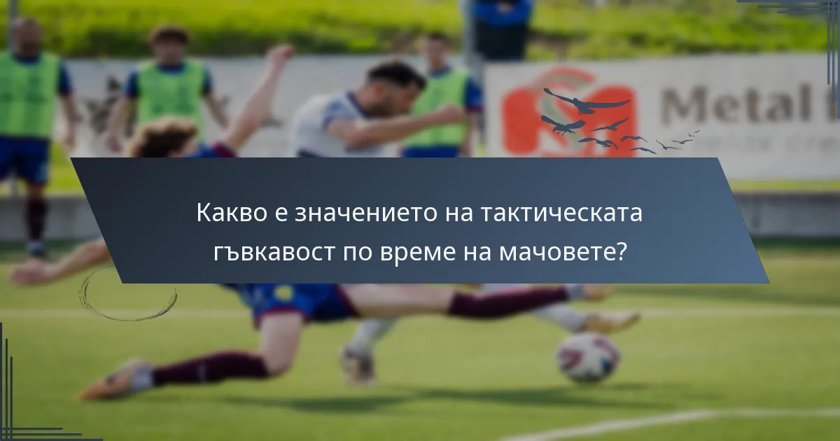 Какво е значението на тактическата гъвкавост по време на мачовете?