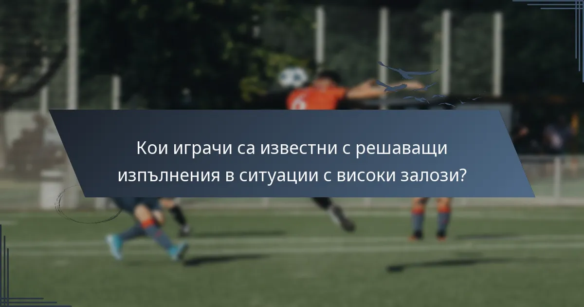 Кои играчи са известни с решаващи изпълнения в ситуации с високи залози?