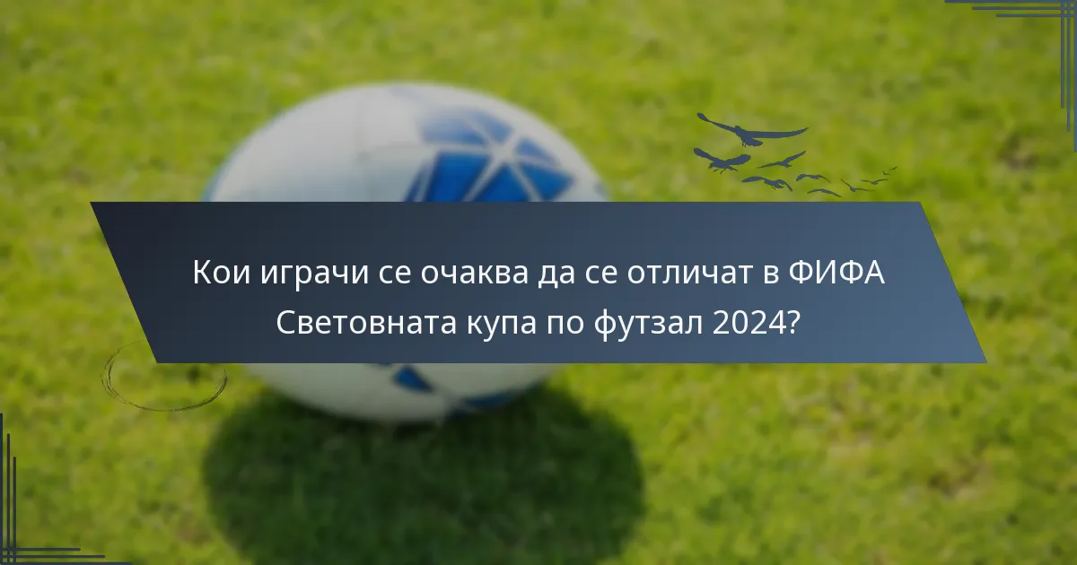 Кои играчи се очаква да се отличат в ФИФА Световната купа по футзал 2024?