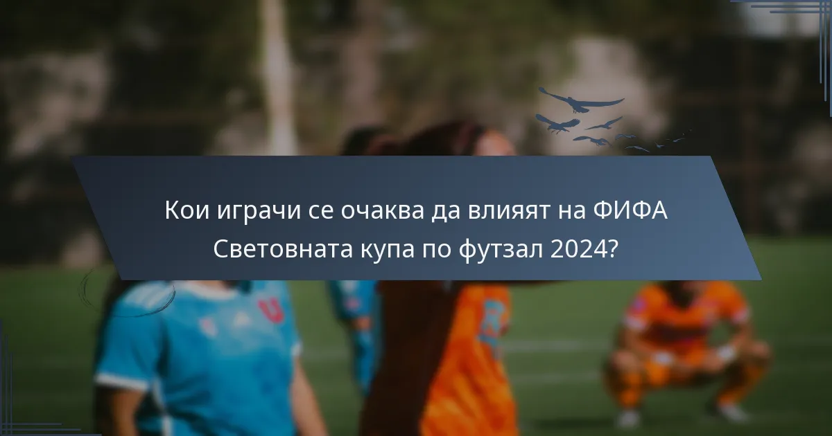 Кои играчи се очаква да влияят на ФИФА Световната купа по футзал 2024?