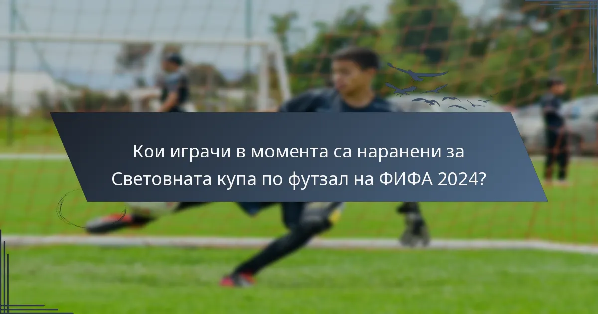 Кои играчи в момента са наранени за Световната купа по футзал на ФИФА 2024?