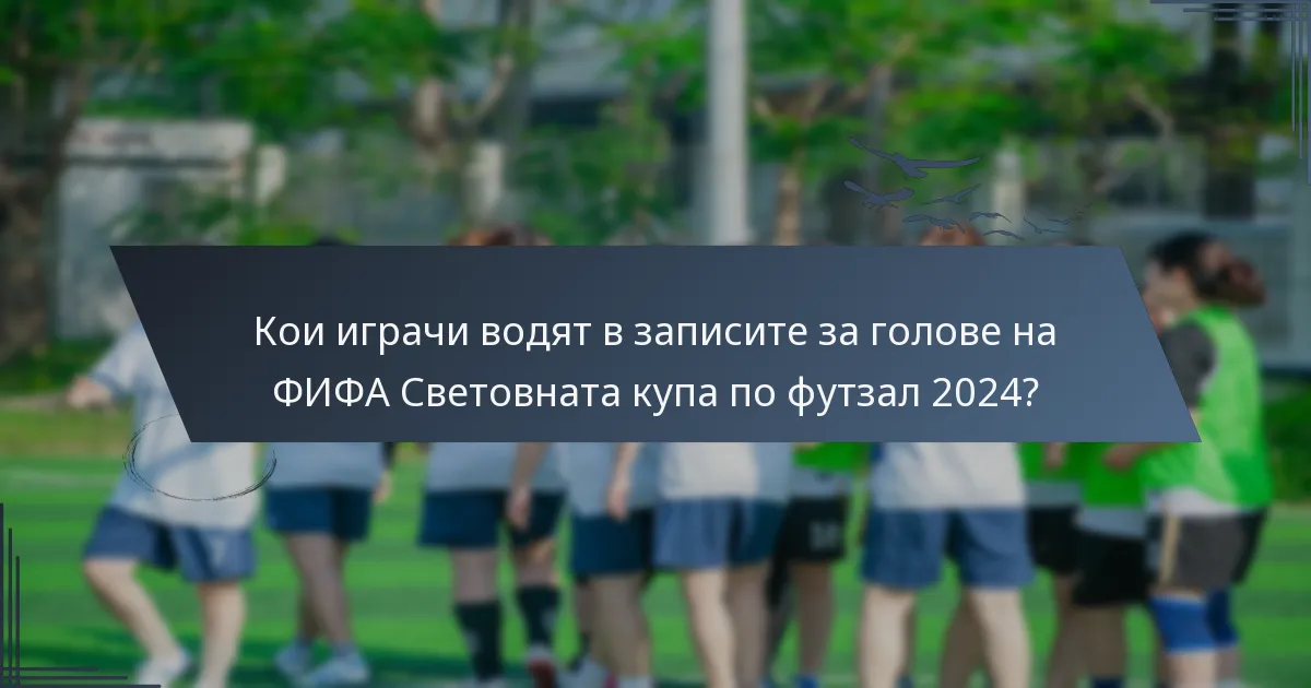 Кои играчи водят в записите за голове на ФИФА Световната купа по футзал 2024?