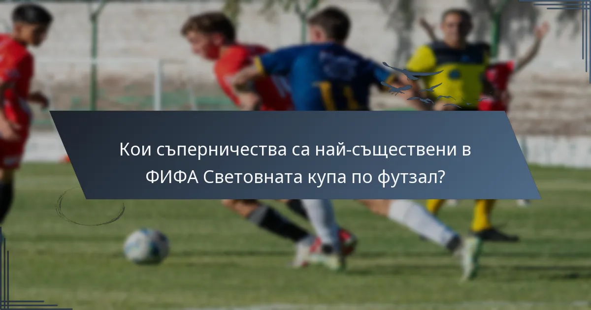 Кои съперничества са най-съществени в ФИФА Световната купа по футзал?