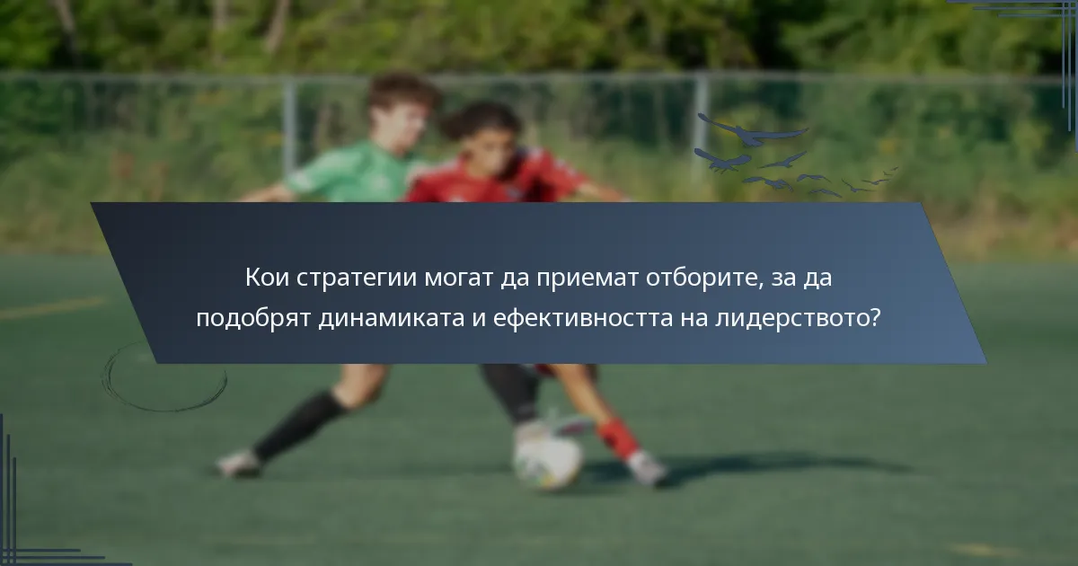 Кои стратегии могат да приемат отборите, за да подобрят динамиката и ефективността на лидерството?