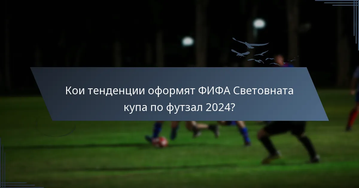 Кои тенденции оформят ФИФА Световната купа по футзал 2024?